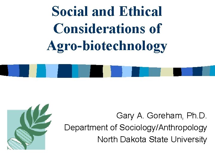 Social and Ethical Considerations of Agro-biotechnology Gary A. Goreham, Ph. D. Department of Sociology/Anthropology