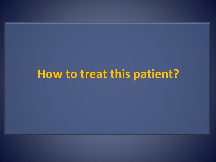 How to treat this patient? 