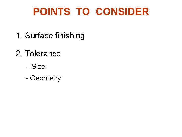 POINTS TO CONSIDER 1. Surface finishing 2. Tolerance - Size - Geometry 