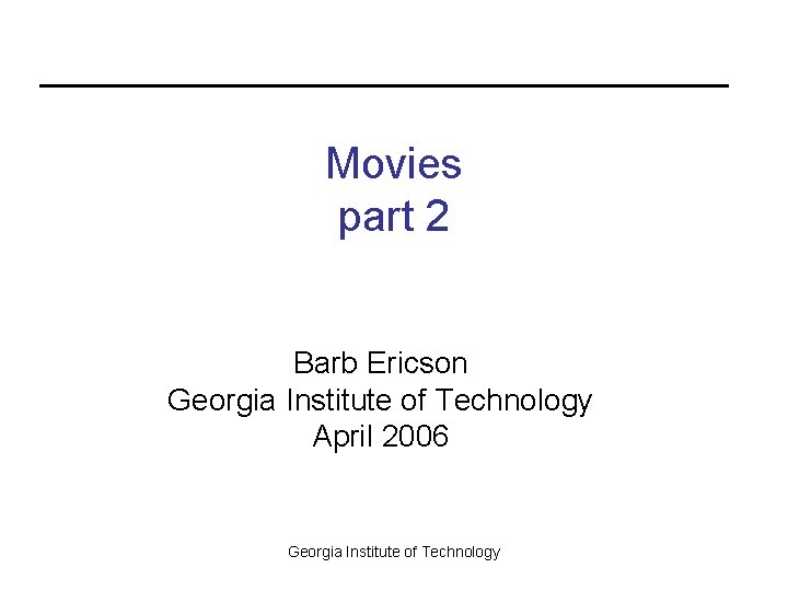 Movies part 2 Barb Ericson Georgia Institute of Technology April 2006 Georgia Institute of