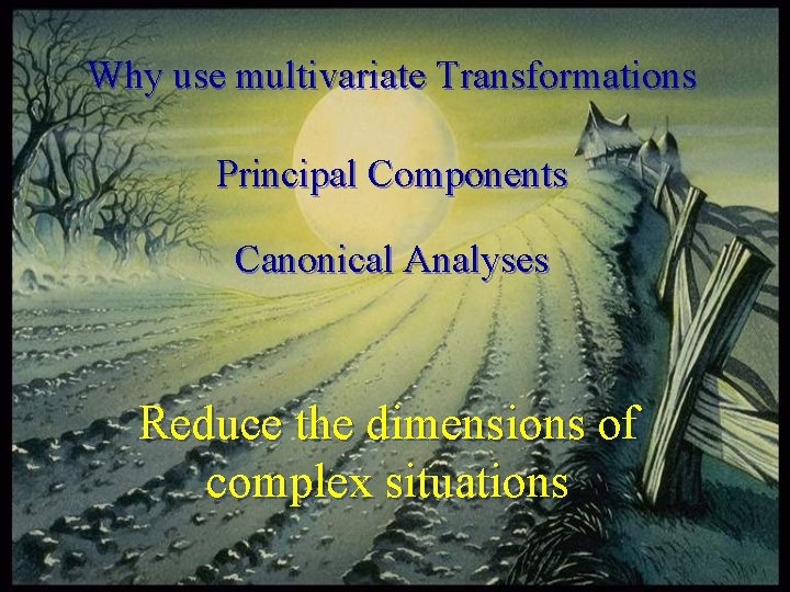 Why use multivariate Transformations Principal Components Canonical Analyses Reduce the dimensions of complex situations