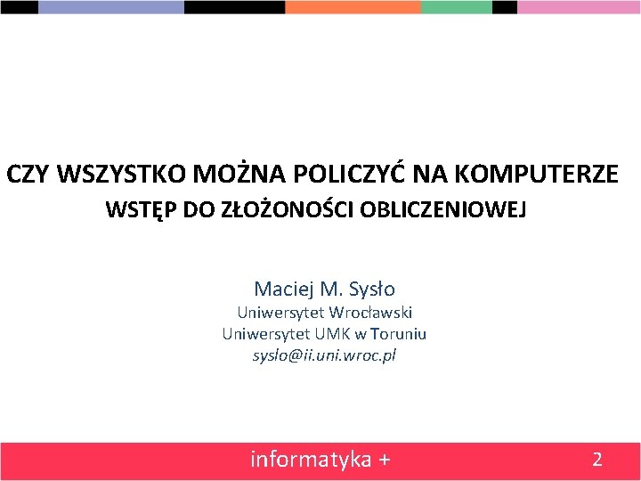 CZY WSZYSTKO MOŻNA POLICZYĆ NA KOMPUTERZE WSTĘP DO ZŁOŻONOŚCI OBLICZENIOWEJ Maciej M. Sysło Uniwersytet