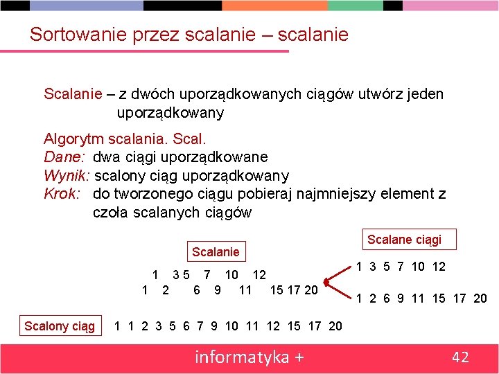 Sortowanie przez scalanie – scalanie Scalanie – z dwóch uporządkowanych ciągów utwórz jeden uporządkowany