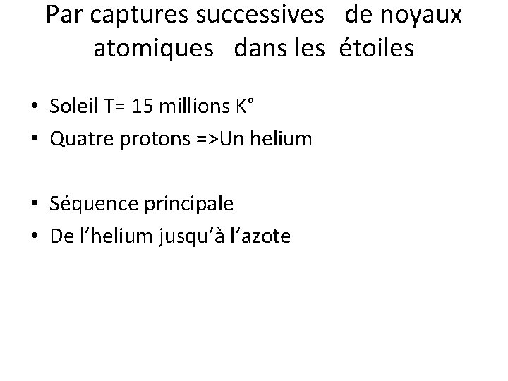 Par captures successives de noyaux atomiques dans les étoiles • Soleil T= 15 millions