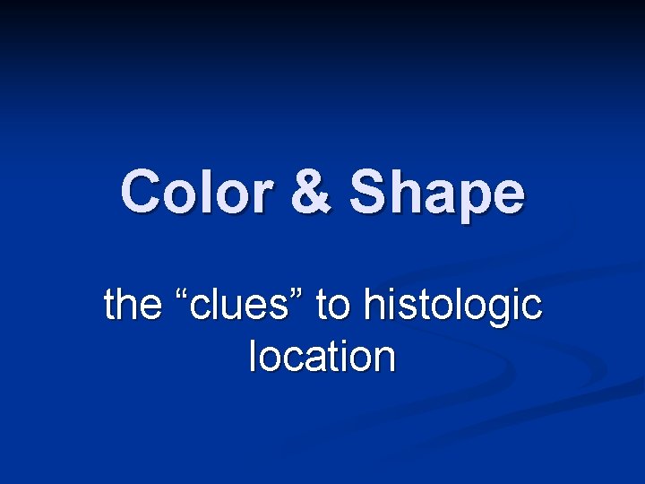 Color & Shape the “clues” to histologic location 
