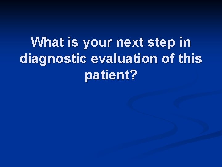 What is your next step in diagnostic evaluation of this patient? 