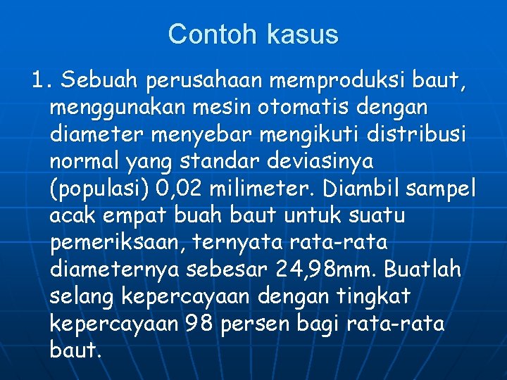 Contoh kasus 1. Sebuah perusahaan memproduksi baut, menggunakan mesin otomatis dengan diameter menyebar mengikuti Contoh kasus 1. Sebuah perusahaan memproduksi baut, menggunakan mesin otomatis dengan diameter menyebar mengikuti