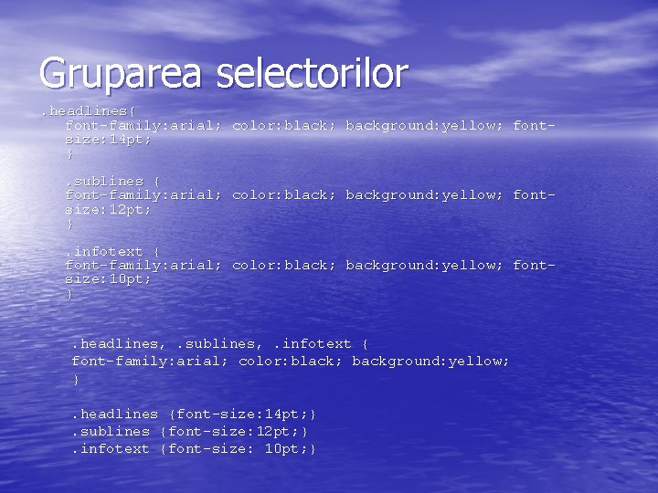 Gruparea selectorilor. headlines{ font-family: arial; color: black; background: yellow; fontsize: 14 pt; }. sublines