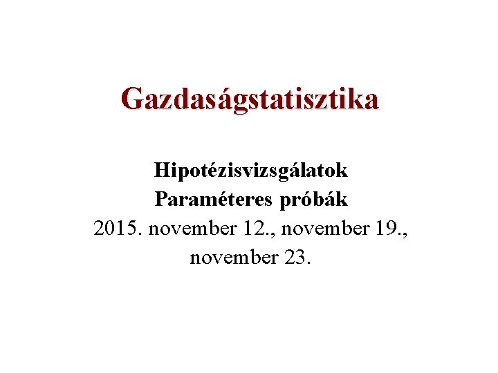 Gazdaságstatisztika Hipotézisvizsgálatok Paraméteres próbák 2015. november 12. , november 19. , november 23. 