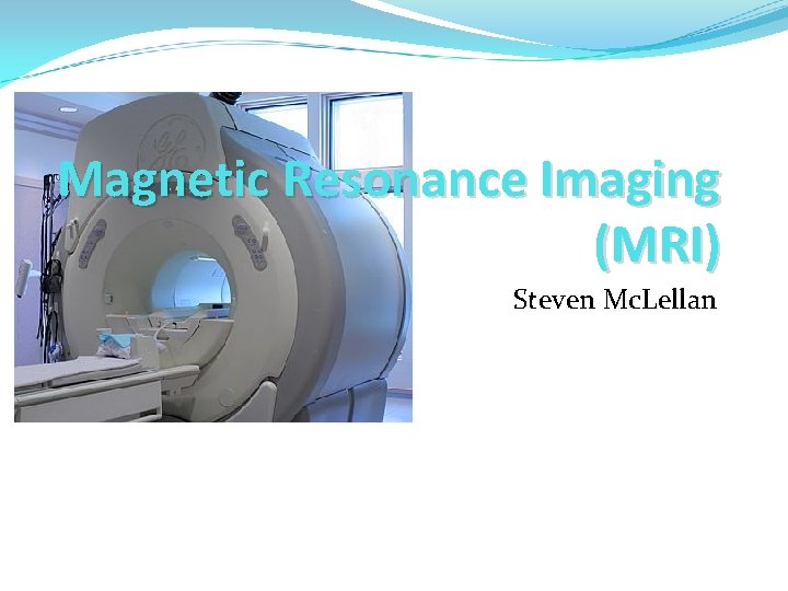 Magnetic Resonance Imaging (MRI) Steven Mc. Lellan 