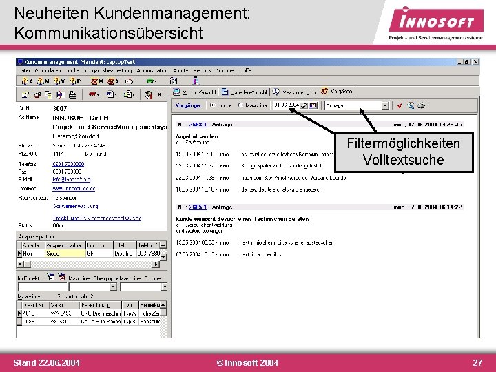 Neuheiten Kundenmanagement: Kommunikationsübersicht Filtermöglichkeiten Volltextsuche Stand 22. 06. 2004 © Innosoft 2004 27 Neuheiten Kundenmanagement: Kommunikationsübersicht Filtermöglichkeiten Volltextsuche Stand 22. 06. 2004 © Innosoft 2004 27