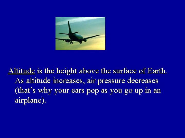 Altitude is the height above the surface of Earth. As altitude increases, air pressure
