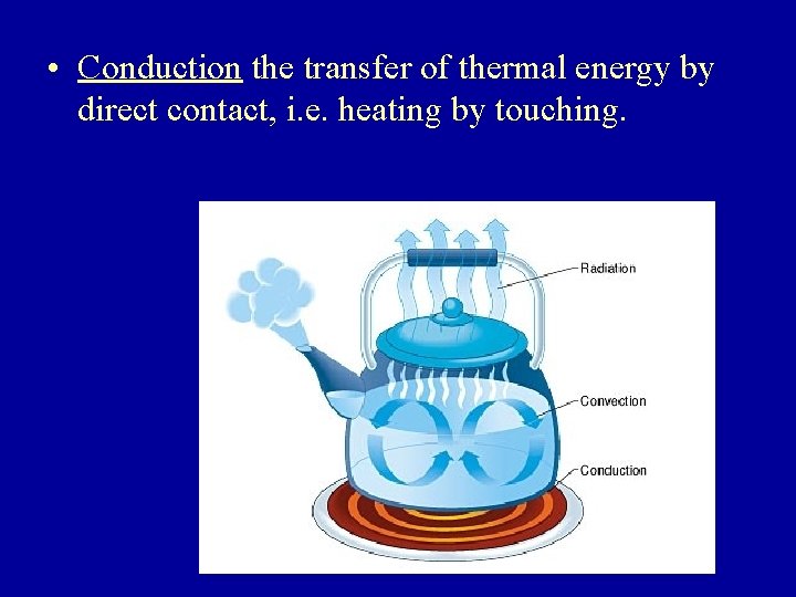  • Conduction the transfer of thermal energy by direct contact, i. e. heating