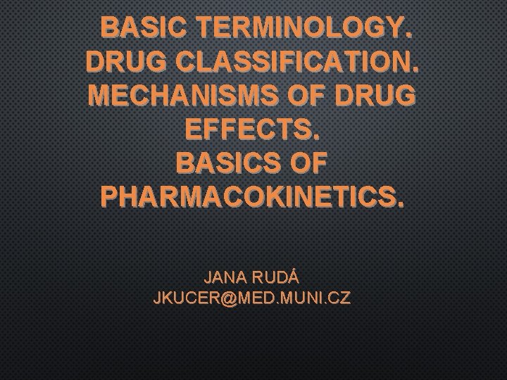 BASIC TERMINOLOGY. DRUG CLASSIFICATION. MECHANISMS OF DRUG EFFECTS. BASICS OF PHARMACOKINETICS. JANA RUDÁ JKUCER@MED.