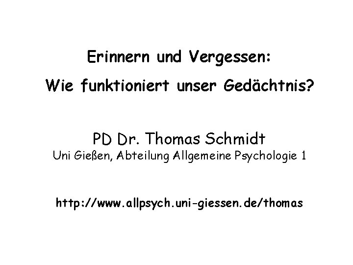 Erinnern und Vergessen: Wie funktioniert unser Gedächtnis? PD Dr. Thomas Schmidt Uni Gießen, Abteilung