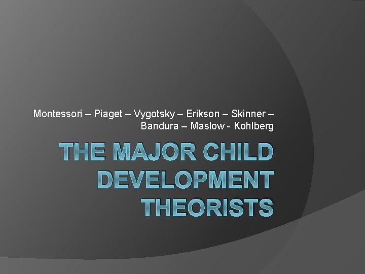 Montessori – Piaget – Vygotsky – Erikson – Skinner – Bandura – Maslow -