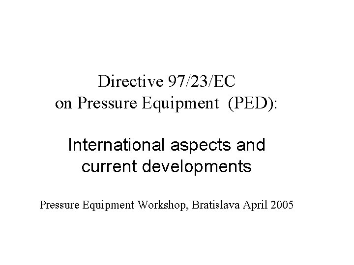 Directive 97/23/EC on Pressure Equipment (PED): International aspects and current developments Pressure Equipment Workshop,
