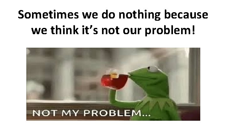 Sometimes we do nothing because we think it’s not our problem! 