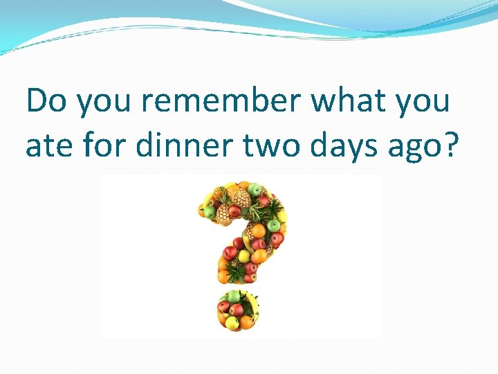 Do you remember what you ate for dinner two days ago? 