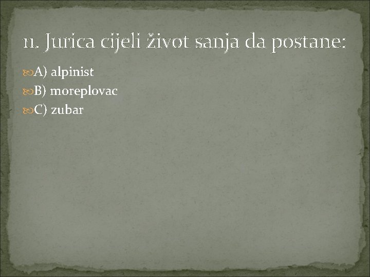 11. Jurica cijeli život sanja da postane: A) alpinist B) moreplovac C) zubar 