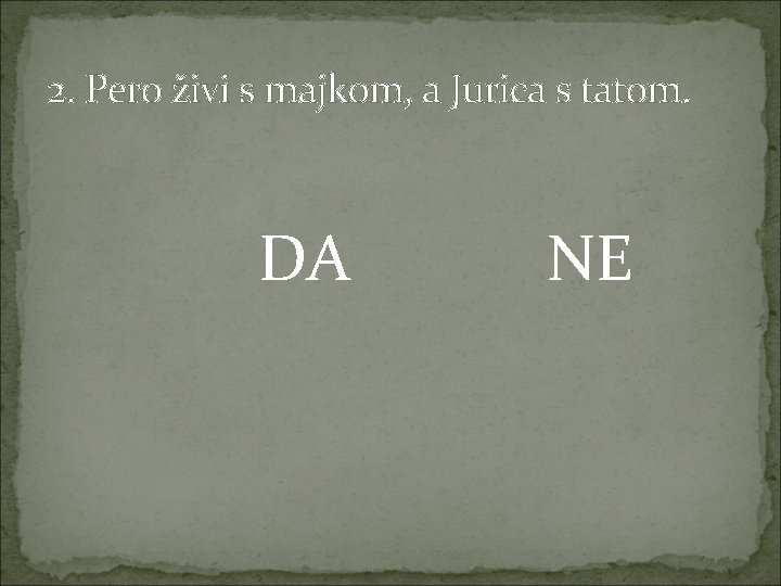 2. Pero živi s majkom, a Jurica s tatom. DA NE 