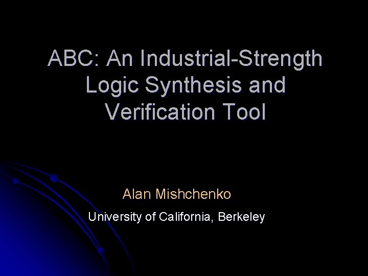 ABC: An Industrial-Strength Logic Synthesis and Verification Tool Alan Mishchenko University of California, Berkeley