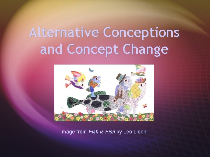 Alternative Conceptions and Concept Change Image from Fish is Fish by Leo Lionni 
