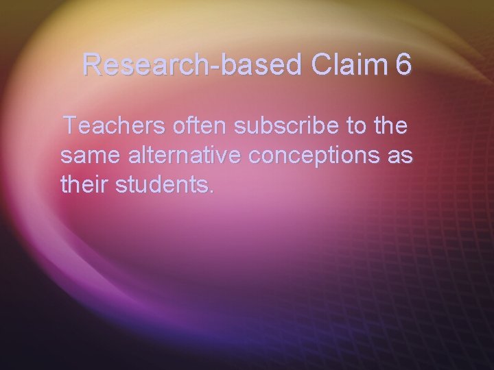 Research-based Claim 6 Teachers often subscribe to the same alternative conceptions as their students.