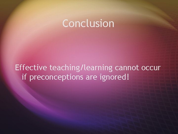Conclusion Effective teaching/learning cannot occur if preconceptions are ignored! 