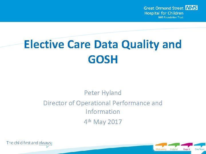 Elective Care Data Quality and GOSH Peter Hyland Director of Operational Performance and Information