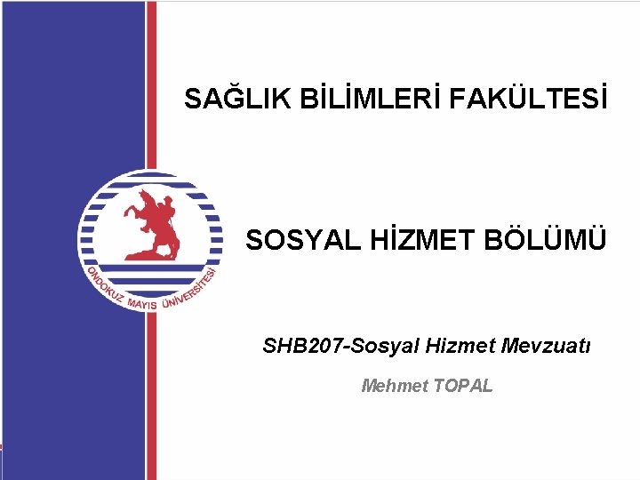 SAĞLIK BİLİMLERİ FAKÜLTESİ SOSYAL HİZMET BÖLÜMÜ SHB 207 -Sosyal Hizmet Mevzuatı Mehmet TOPAL 