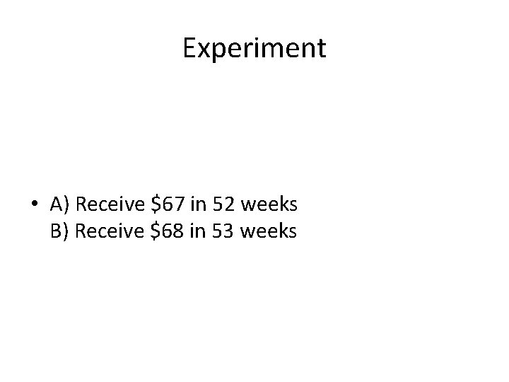 Experiment • A) Receive $67 in 52 weeks B) Receive $68 in 53 weeks