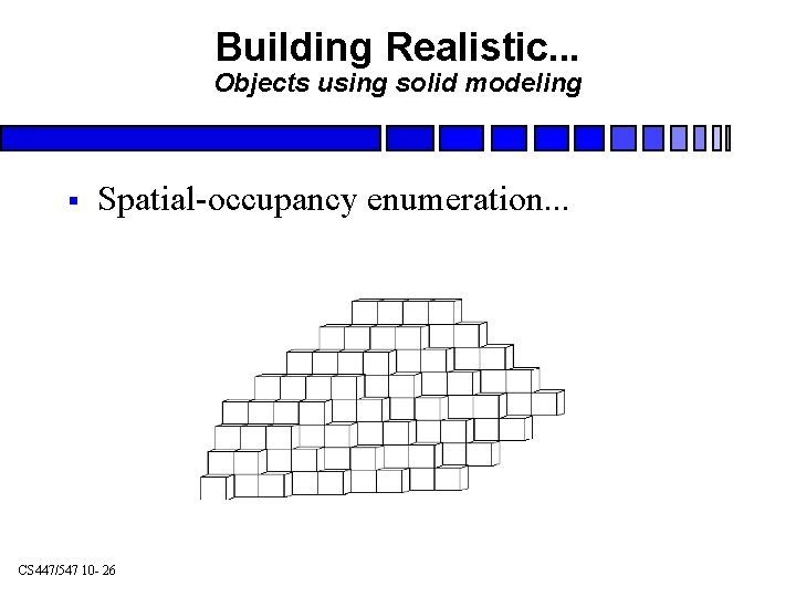 Building Realistic. . . Objects using solid modeling § Spatial-occupancy enumeration. . . CS