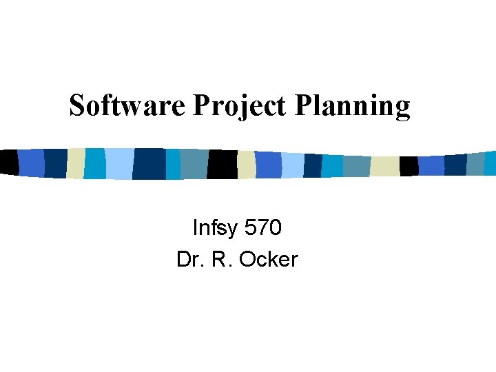 Software Project Planning Infsy 570 Dr. R. Ocker Software Project Planning Infsy 570 Dr. R. Ocker