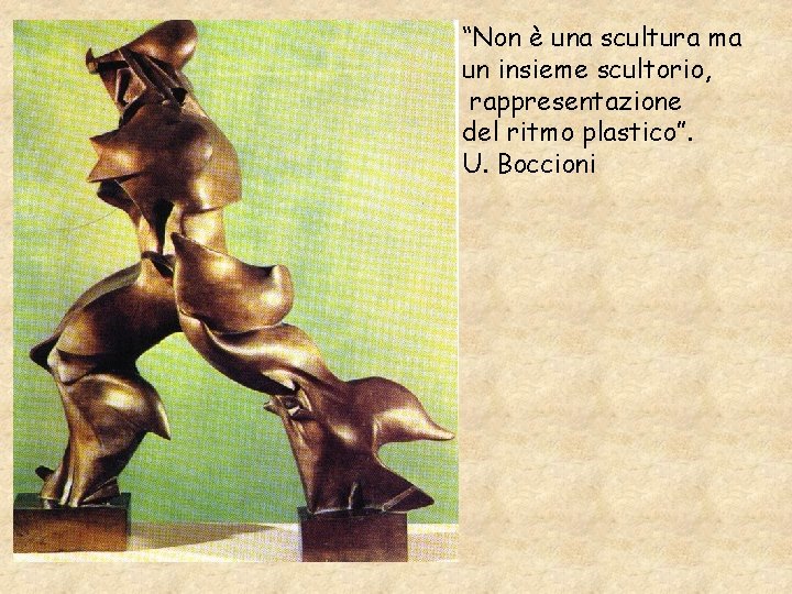 “Non è una scultura ma un insieme scultorio, rappresentazione del ritmo plastico”. U. Boccioni