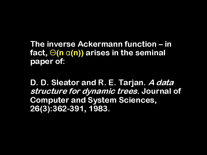 The inverse Ackermann function – in fact, Θ(n α(n)) arises in the seminal paper