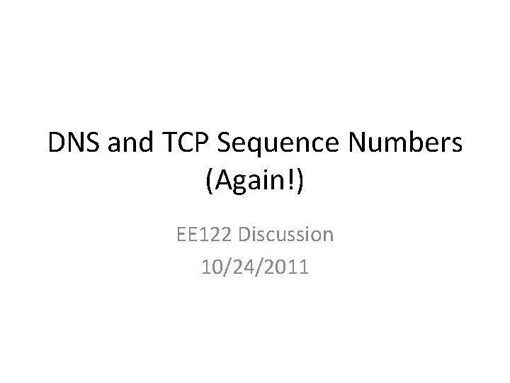 DNS and TCP Sequence Numbers (Again!) EE 122 Discussion 10/24/2011 