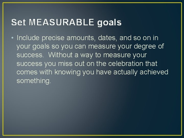 Set MEASURABLE goals • Include precise amounts, dates, and so on in your goals Set MEASURABLE goals • Include precise amounts, dates, and so on in your goals