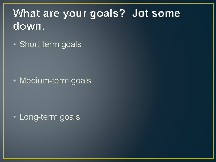 What are your goals? Jot some down. • Short-term goals • Medium-term goals • What are your goals? Jot some down. • Short-term goals • Medium-term goals •