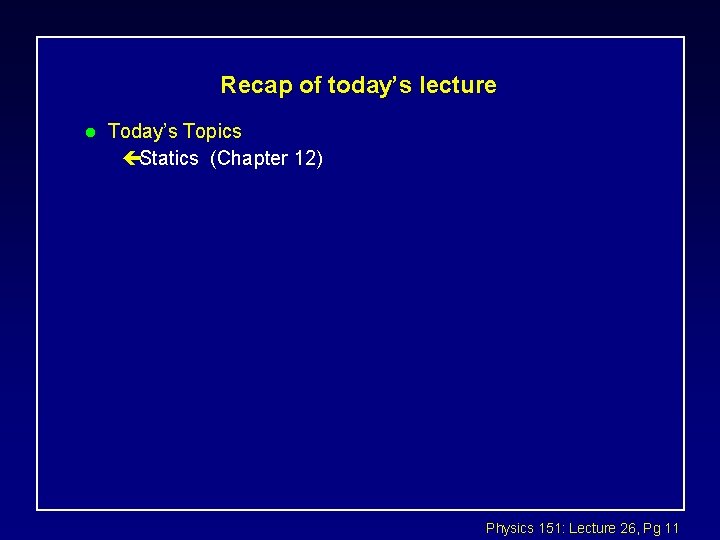 Recap of today’s lecture l Today’s Topics çStatics (Chapter 12) Physics 151: Lecture 26,