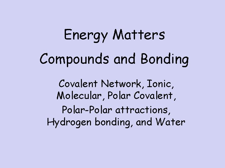Energy Matters Compounds and Bonding Covalent Network, Ionic, Molecular, Polar Covalent, Polar-Polar attractions, Hydrogen
