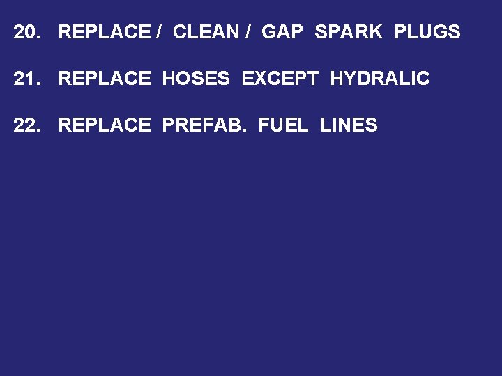 20. REPLACE / CLEAN / GAP SPARK PLUGS 21. REPLACE HOSES EXCEPT HYDRALIC 22.