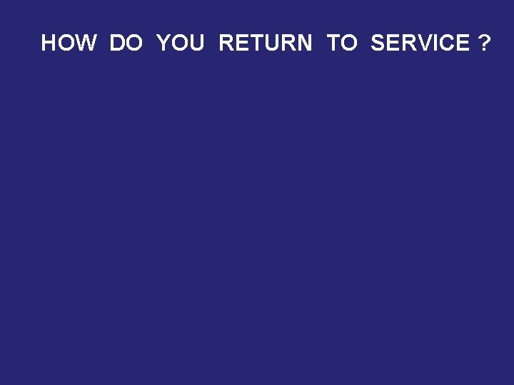 HOW DO YOU RETURN TO SERVICE ? 