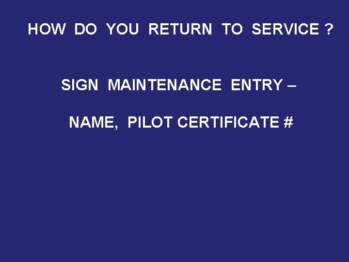 HOW DO YOU RETURN TO SERVICE ? SIGN MAINTENANCE ENTRY – NAME, PILOT CERTIFICATE