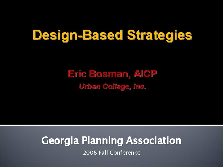 Design-Based Strategies Eric Bosman, AICP Urban Collage, Inc. Georgia Planning Association 2008 Fall Conference Design-Based Strategies Eric Bosman, AICP Urban Collage, Inc. Georgia Planning Association 2008 Fall Conference