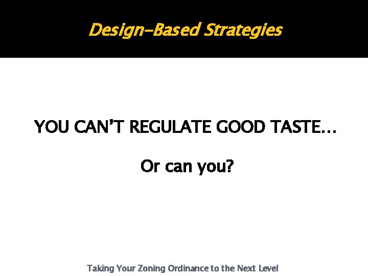 Design-Based Strategies YOU CAN’T REGULATE GOOD TASTE… Or can you? Taking Your Zoning Ordinance Design-Based Strategies YOU CAN’T REGULATE GOOD TASTE… Or can you? Taking Your Zoning Ordinance