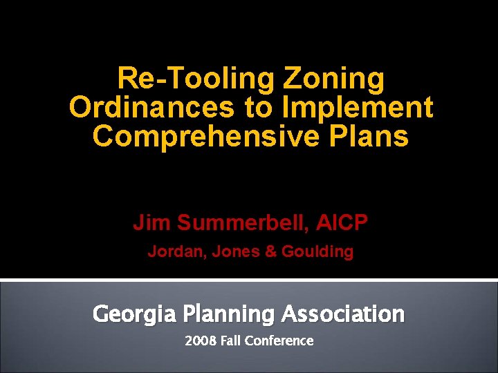 Re-Tooling Zoning Ordinances to Implement Comprehensive Plans Jim Summerbell, AICP Jordan, Jones & Goulding Re-Tooling Zoning Ordinances to Implement Comprehensive Plans Jim Summerbell, AICP Jordan, Jones & Goulding