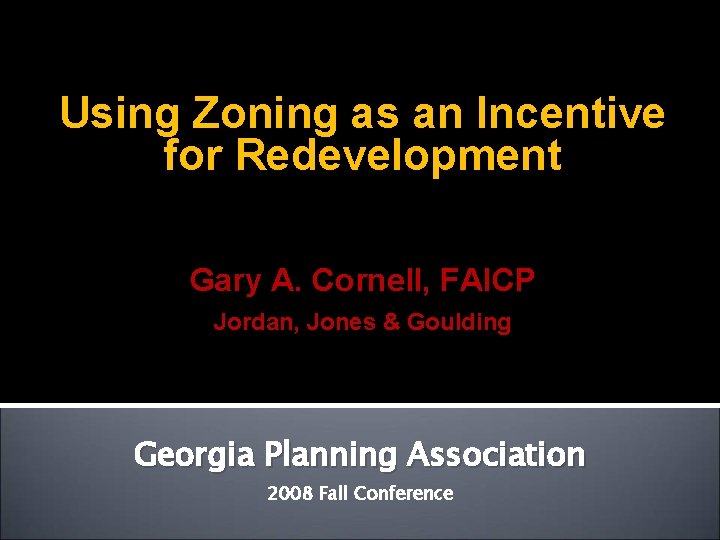 Using Zoning as an Incentive for Redevelopment Gary A. Cornell, FAICP Jordan, Jones & Using Zoning as an Incentive for Redevelopment Gary A. Cornell, FAICP Jordan, Jones &