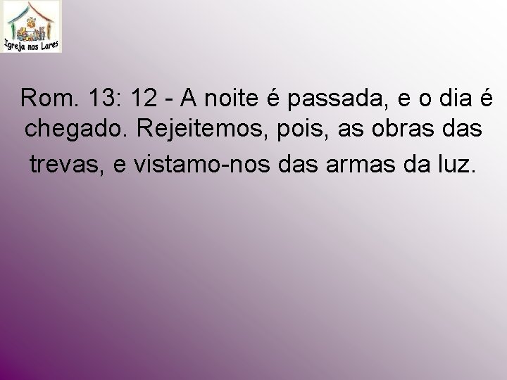 Rom. 13: 12 - A noite é passada, e o dia é chegado. Rom. 13: 12 - A noite é passada, e o dia é chegado.
