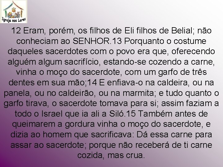 12 Eram, porém, os filhos de Eli filhos de Belial; não conheciam ao SENHOR. 12 Eram, porém, os filhos de Eli filhos de Belial; não conheciam ao SENHOR.